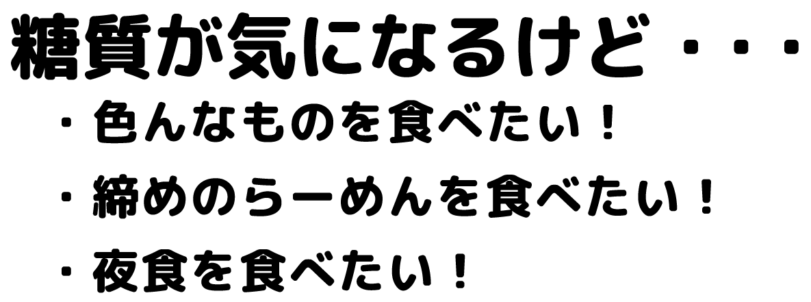 糖質が気になるけど…　・色んなものを食べたい！　・締めのらーめんを食べたい！　・夜食を食べたい！